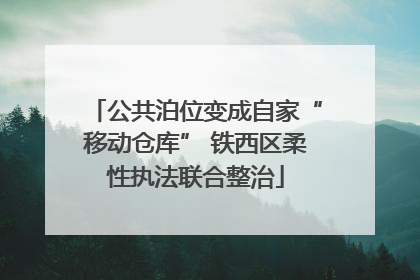 公共泊位变成自家“移动仓库” 铁西区柔性执法联合整治