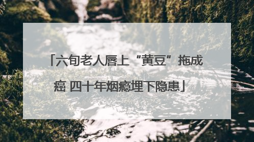 六旬老人唇上“黄豆”拖成癌 四十年烟瘾埋下隐患