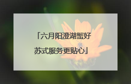 六月阳澄湖蟹好 苏式服务更贴心