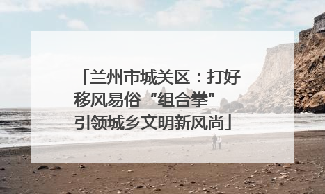 兰州市城关区：打好移风易俗“组合拳” 引领城乡文明新风尚