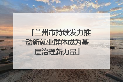 兰州市持续发力推动新就业群体成为基层治理新力量
