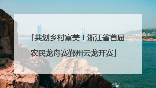 共划乡村富美！浙江省首届农民龙舟赛鄞州云龙开赛