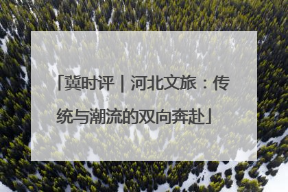 冀时评｜河北文旅：传统与潮流的双向奔赴