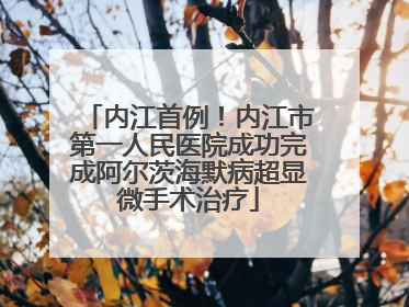 内江首例！内江市第一人民医院成功完成阿尔茨海默病超显微手术治疗