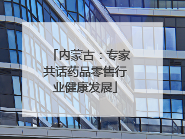 内蒙古：专家共话药品零售行业健康发展