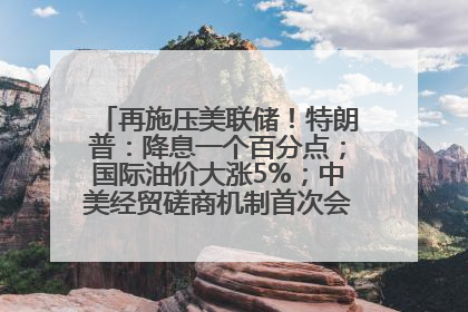 再施压美联储！特朗普：降息一个百分点；国际油价大涨5%；中美经贸磋商机制首次会议在英国伦敦举行；6499元起，华为发布新款手机丨每经早参