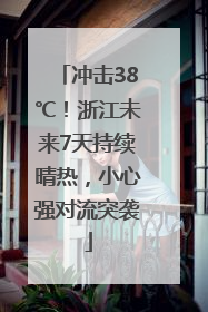冲击38℃！浙江未来7天持续晴热，小心强对流突袭