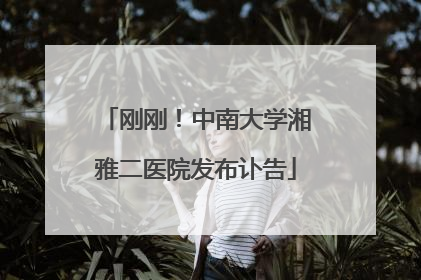 刚刚！中南大学湘雅二医院发布讣告