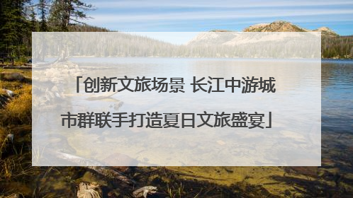 创新文旅场景 长江中游城市群联手打造夏日文旅盛宴