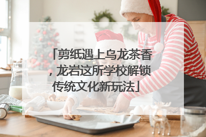 剪纸遇上乌龙茶香，龙岩这所学校解锁传统文化新玩法
