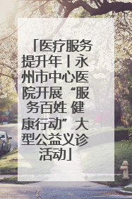 医疗服务提升年丨永州市中心医院开展“服务百姓 健康行动”大型公益义诊活动