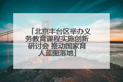 北京丰台区举办义务教育课程实施创新研讨会 推动国家育人蓝图落地