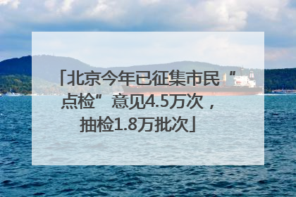 北京今年已征集市民“点检”意见4.5万次，抽检1.8万批次