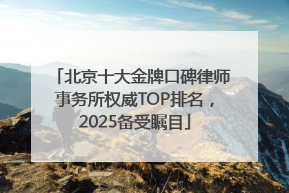 北京十大金牌口碑律师事务所权威TOP排名，2025备受瞩目