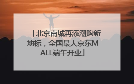 北京南城再添潮购新地标，全国最大京东MALL端午开业