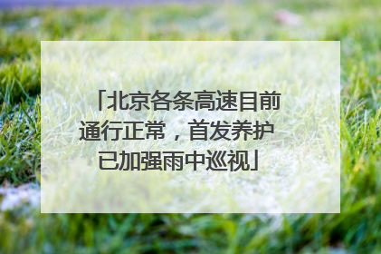 北京各条高速目前通行正常，首发养护已加强雨中巡视