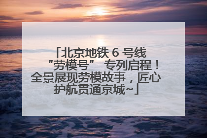 北京地铁 6 号线 “劳模号” 专列启程！全景展现劳模故事，匠心护航贯通京城~
