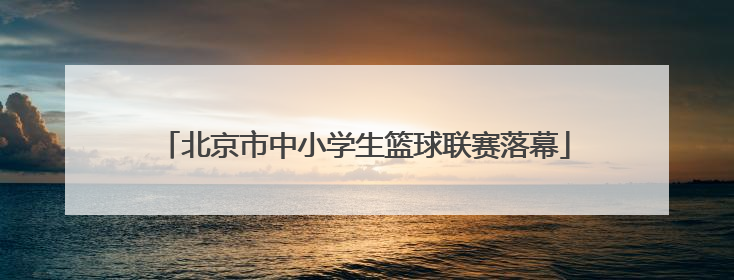 北京市中小学生篮球联赛落幕