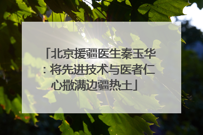 北京援疆医生秦玉华：将先进技术与医者仁心撒满边疆热土