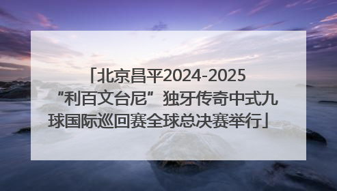 北京昌平2024-2025“利百文台尼”独牙传奇中式九球国际巡回赛全球总决赛举行