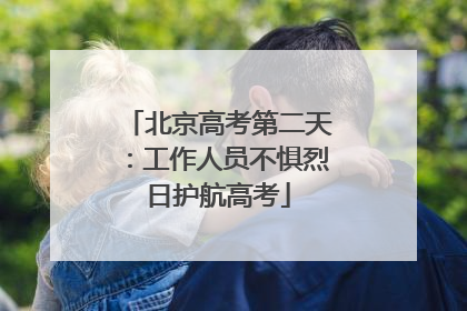 北京高考第二天：工作人员不惧烈日护航高考
