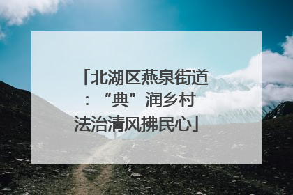 北湖区燕泉街道：“典”润乡村 法治清风拂民心