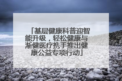 基层健康科普迎智能升级，轻松健康与渐健医疗携手推出健康公益专项行动