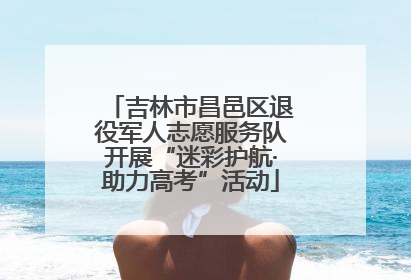 吉林市昌邑区退役军人志愿服务队开展“迷彩护航·助力高考”活动