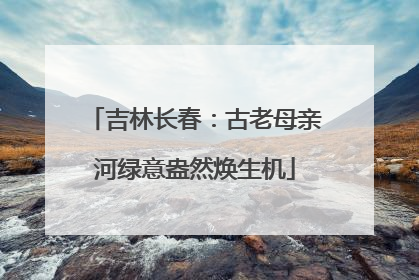 吉林长春：古老母亲河绿意盎然焕生机