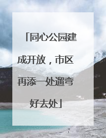 同心公园建成开放，市区再添一处遛弯好去处