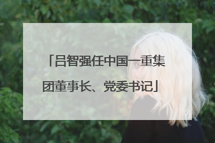 吕智强任中国一重集团董事长、党委书记