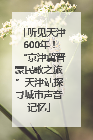 听见天津600年！“京津冀晋蒙民歌之旅”天津站探寻城市声音记忆