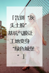 告别“灰头土脸” 基坑气膜让工地变身 “绿色城堡”