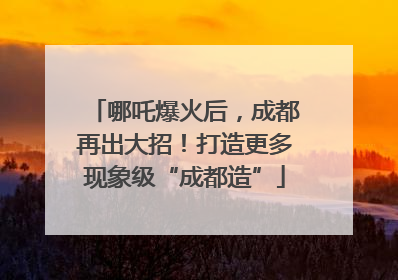 哪吒爆火后，成都再出大招！打造更多现象级“成都造”
