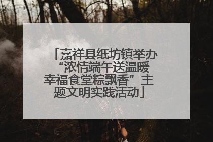 嘉祥县纸坊镇举办“浓情端午送温暖 幸福食堂粽飘香”主题文明实践活动