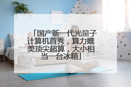 国产新一代光量子计算机首秀，算力媲美顶尖超算，大小相当一台冰箱