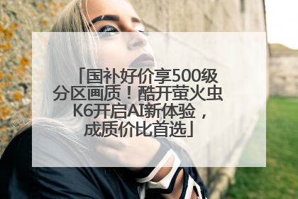 国补好价享500级分区画质！酷开萤火虫K6开启AI新体验，成质价比首选