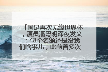 国足再次无缘世界杯，演员潘粤明深夜发文：48个名额还是没我们啥事儿；此前曾多次为国足发声