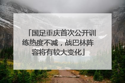 国足重庆首次公开训练热度不减，战巴林阵容将有较大变化