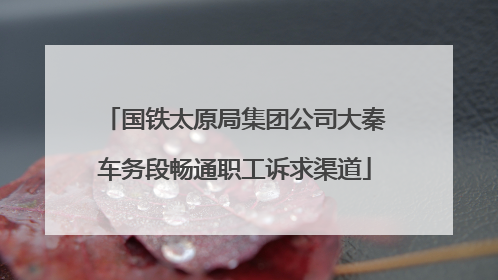 国铁太原局集团公司大秦车务段畅通职工诉求渠道