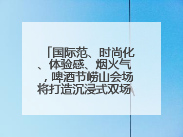 国际范、时尚化、体验感、烟火气，啤酒节崂山会场将打造沉浸式双场景园区