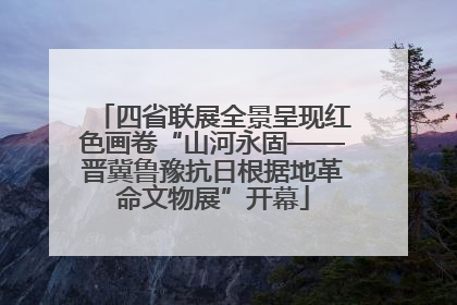 四省联展全景呈现红色画卷“山河永固——晋冀鲁豫抗日根据地革命文物展”开幕