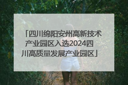 四川绵阳安州高新技术产业园区入选2024四川高质量发展产业园区