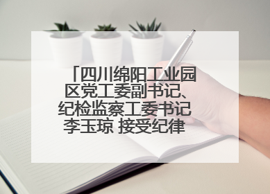 四川绵阳工业园区党工委副书记、纪检监察工委书记李玉琼 接受纪律审查和监察调查