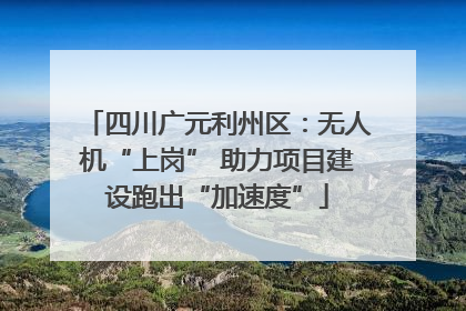 四川广元利州区：无人机“上岗” 助力项目建设跑出“加速度”