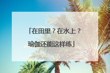 在田里？在水上？瑜伽还能这样练
