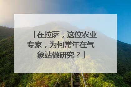 在拉萨，这位农业专家，为何常年在气象站做研究？