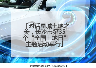 对话星城土地之美，长沙市第35个“全国土地日”主题活动举行