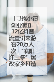 寻找小镇创业家㊱｜12亿抖音流量引来游客20万人次 “襄阳许三多”爆改家乡打造网红村