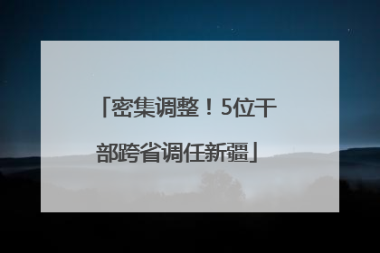 密集调整！5位干部跨省调任新疆